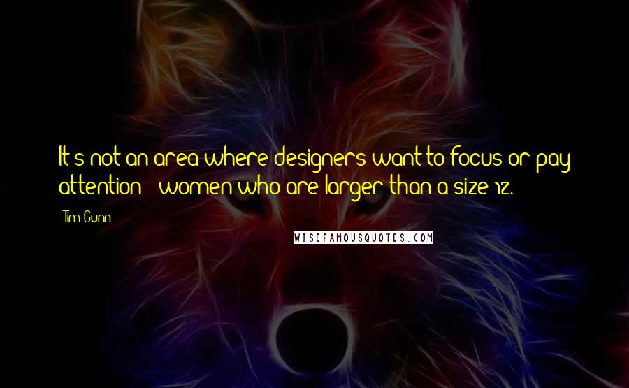 Tim Gunn Quotes: It's not an area where designers want to focus or pay attention - women who are larger than a size 12.