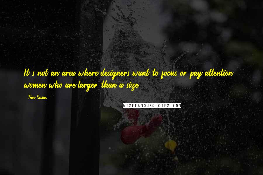 Tim Gunn Quotes: It's not an area where designers want to focus or pay attention - women who are larger than a size 12.