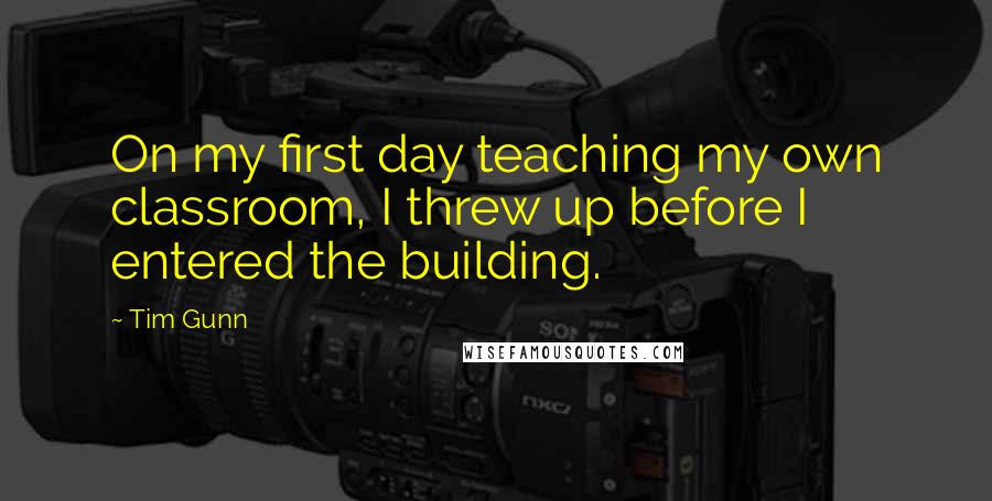 Tim Gunn Quotes: On my first day teaching my own classroom, I threw up before I entered the building.