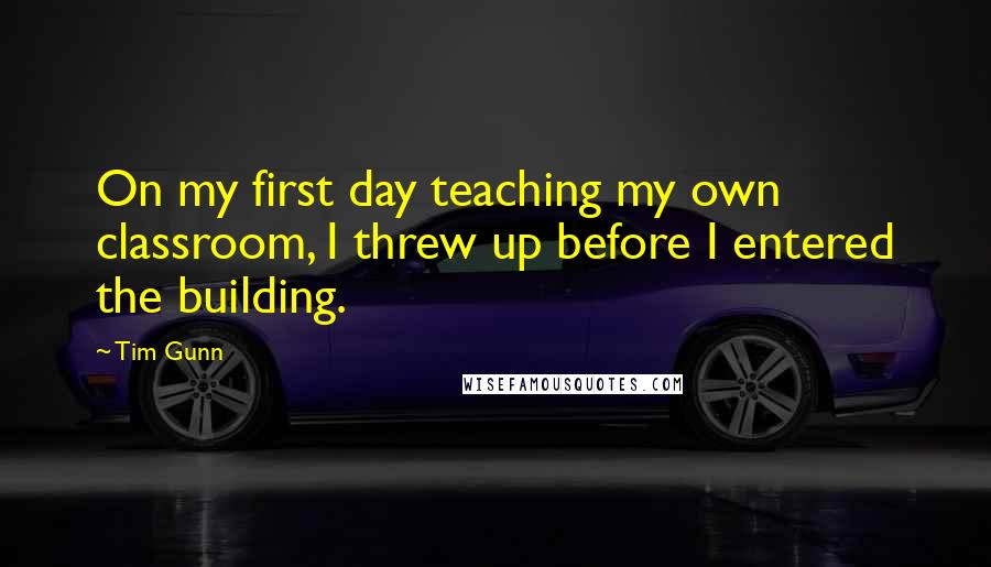 Tim Gunn Quotes: On my first day teaching my own classroom, I threw up before I entered the building.