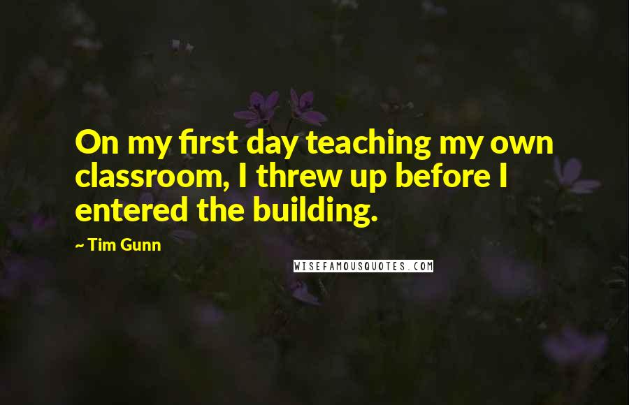 Tim Gunn Quotes: On my first day teaching my own classroom, I threw up before I entered the building.