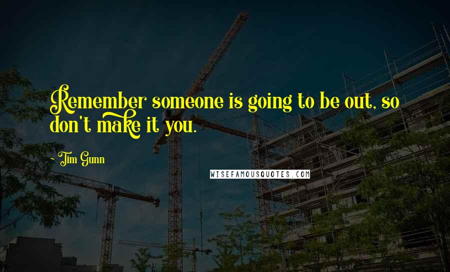 Tim Gunn Quotes: Remember someone is going to be out, so don't make it you.