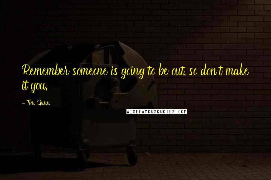 Tim Gunn Quotes: Remember someone is going to be out, so don't make it you.