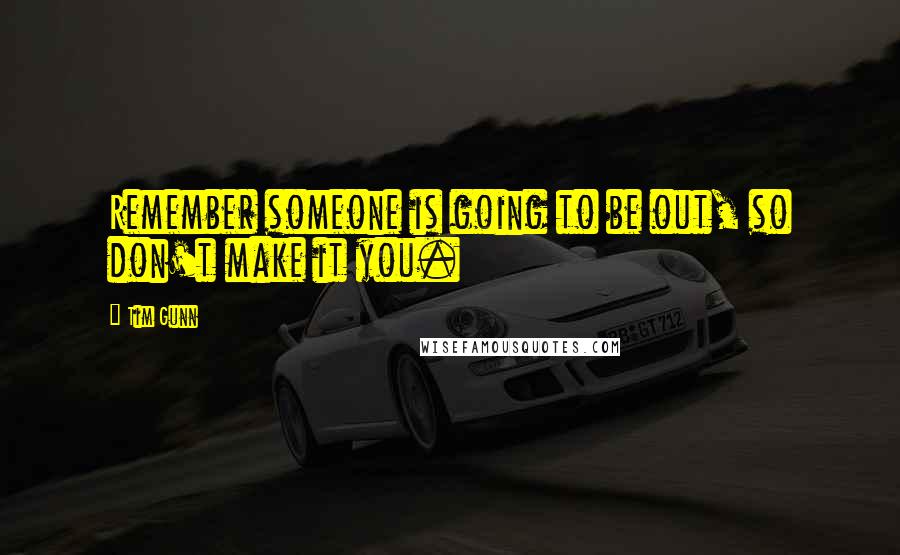 Tim Gunn Quotes: Remember someone is going to be out, so don't make it you.