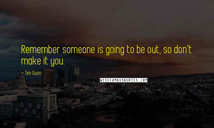 Tim Gunn Quotes: Remember someone is going to be out, so don't make it you.