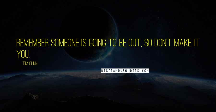 Tim Gunn Quotes: Remember someone is going to be out, so don't make it you.