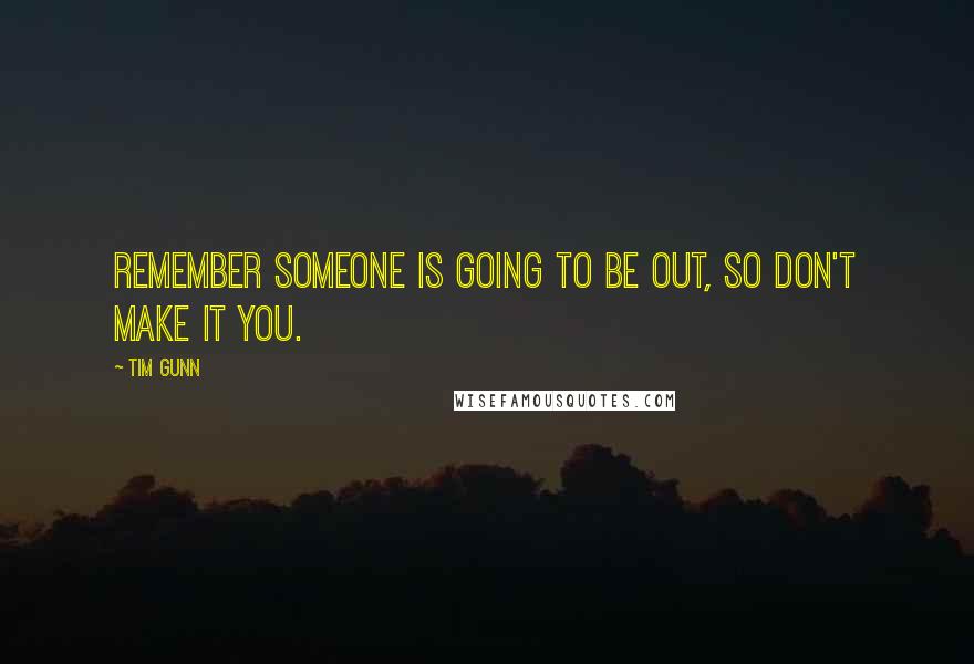 Tim Gunn Quotes: Remember someone is going to be out, so don't make it you.