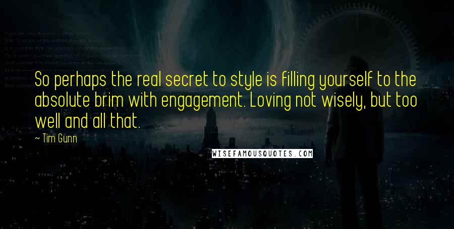 Tim Gunn Quotes: So perhaps the real secret to style is filling yourself to the absolute brim with engagement. Loving not wisely, but too well and all that.