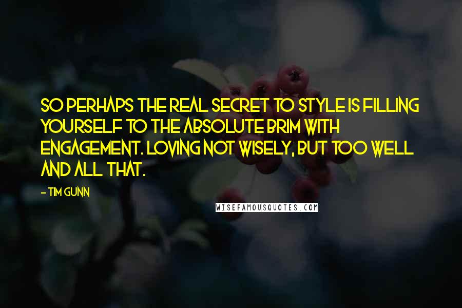 Tim Gunn Quotes: So perhaps the real secret to style is filling yourself to the absolute brim with engagement. Loving not wisely, but too well and all that.