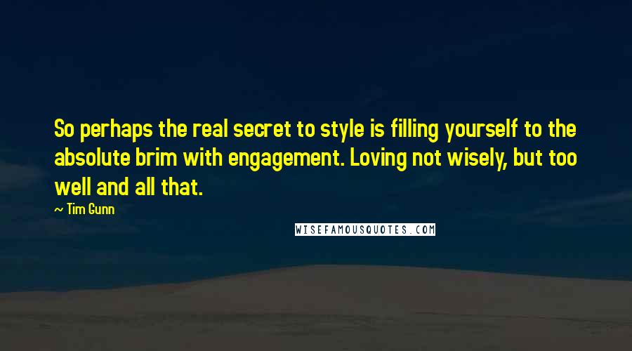 Tim Gunn Quotes: So perhaps the real secret to style is filling yourself to the absolute brim with engagement. Loving not wisely, but too well and all that.