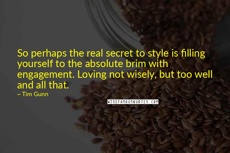 Tim Gunn Quotes: So perhaps the real secret to style is filling yourself to the absolute brim with engagement. Loving not wisely, but too well and all that.