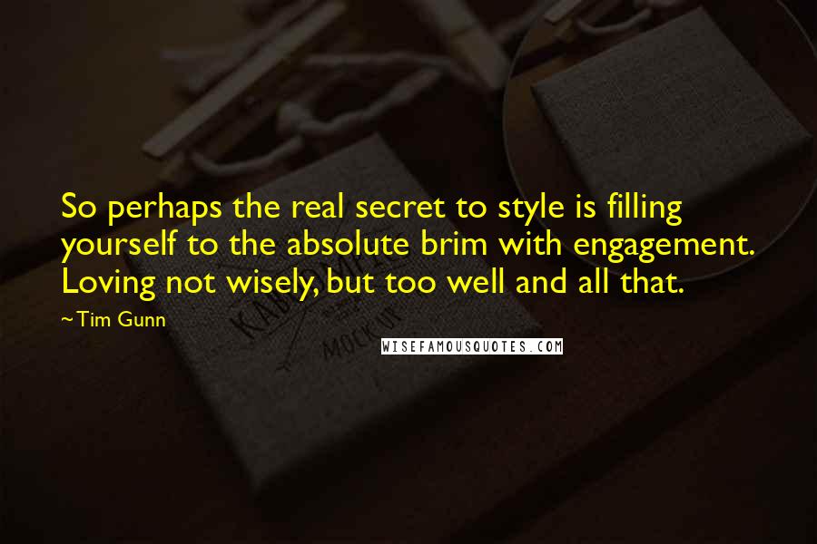 Tim Gunn Quotes: So perhaps the real secret to style is filling yourself to the absolute brim with engagement. Loving not wisely, but too well and all that.