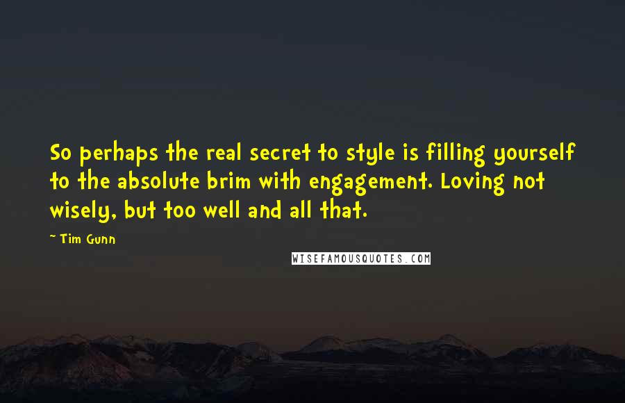 Tim Gunn Quotes: So perhaps the real secret to style is filling yourself to the absolute brim with engagement. Loving not wisely, but too well and all that.