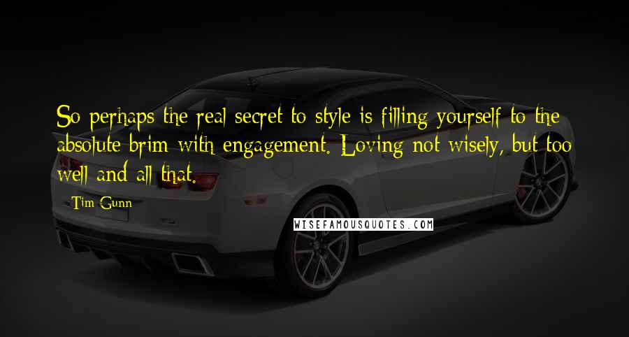 Tim Gunn Quotes: So perhaps the real secret to style is filling yourself to the absolute brim with engagement. Loving not wisely, but too well and all that.