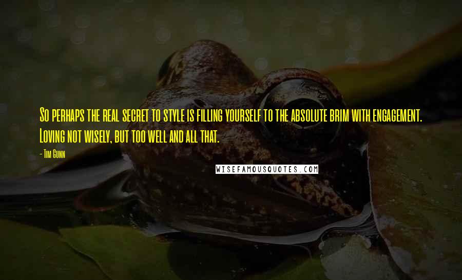 Tim Gunn Quotes: So perhaps the real secret to style is filling yourself to the absolute brim with engagement. Loving not wisely, but too well and all that.