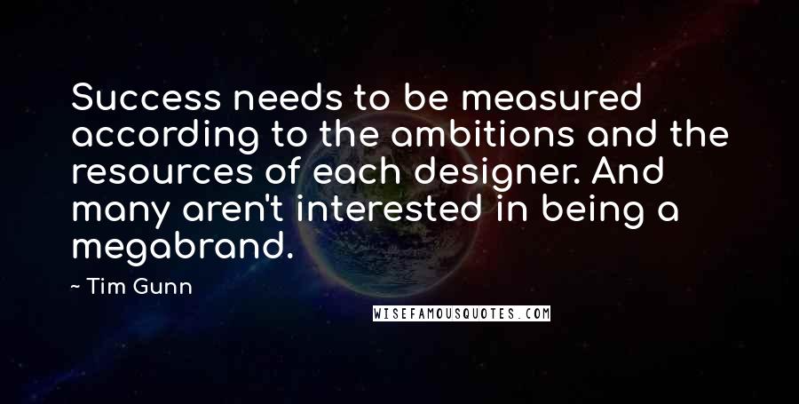 Tim Gunn Quotes: Success needs to be measured according to the ambitions and the resources of each designer. And many aren't interested in being a megabrand.