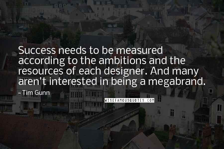 Tim Gunn Quotes: Success needs to be measured according to the ambitions and the resources of each designer. And many aren't interested in being a megabrand.
