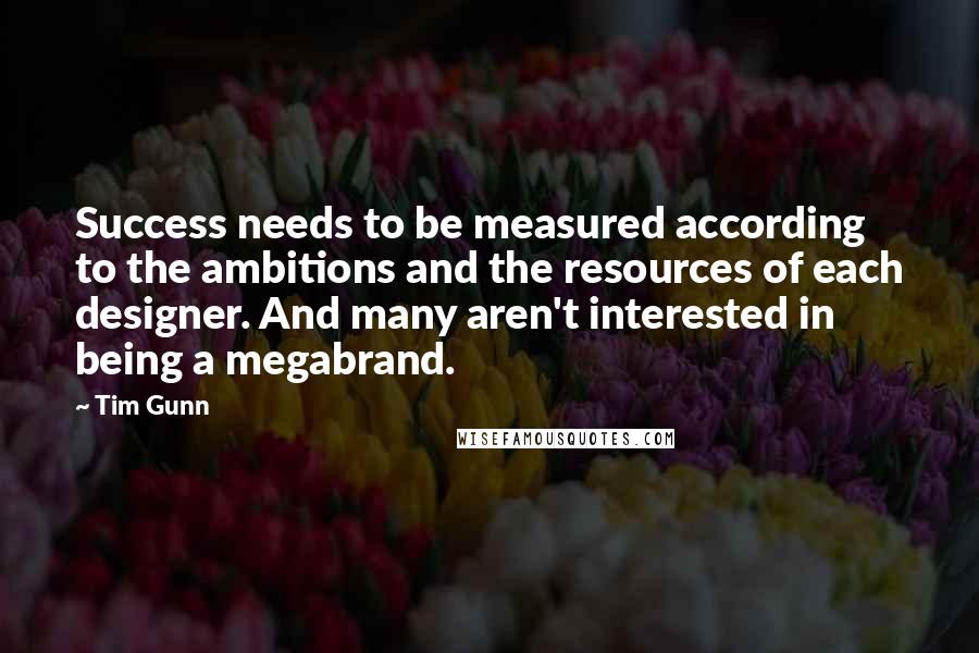 Tim Gunn Quotes: Success needs to be measured according to the ambitions and the resources of each designer. And many aren't interested in being a megabrand.