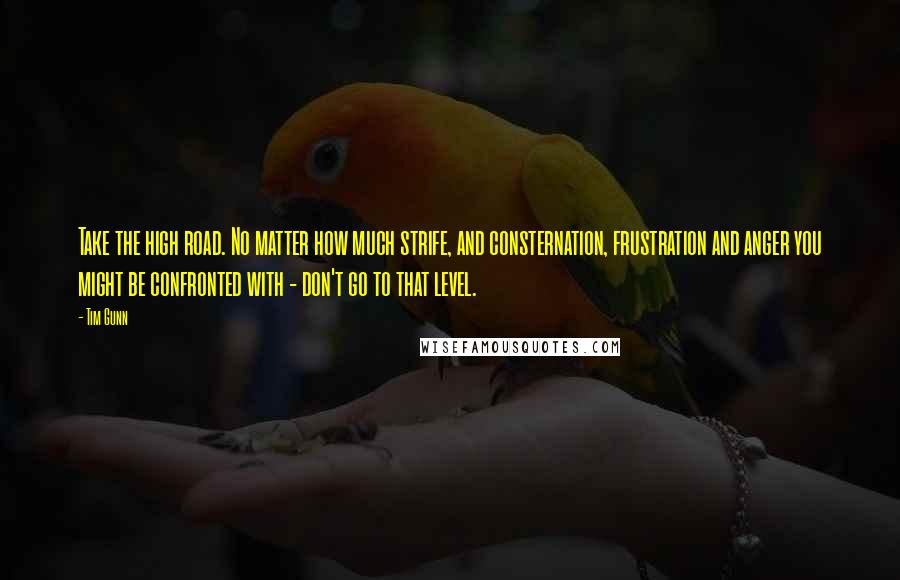 Tim Gunn Quotes: Take the high road. No matter how much strife, and consternation, frustration and anger you might be confronted with - don't go to that level.