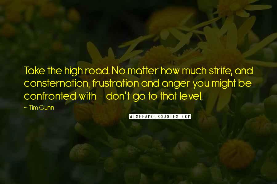 Tim Gunn Quotes: Take the high road. No matter how much strife, and consternation, frustration and anger you might be confronted with - don't go to that level.