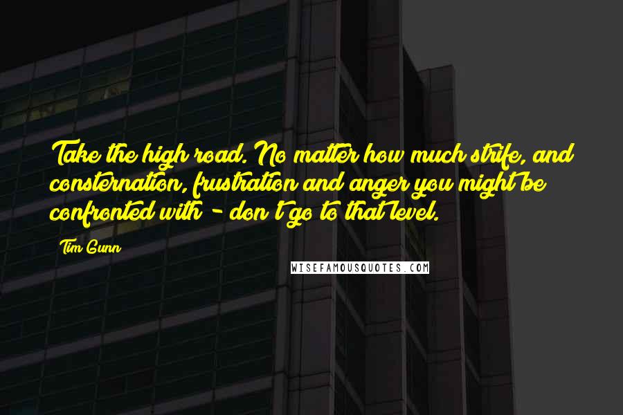 Tim Gunn Quotes: Take the high road. No matter how much strife, and consternation, frustration and anger you might be confronted with - don't go to that level.