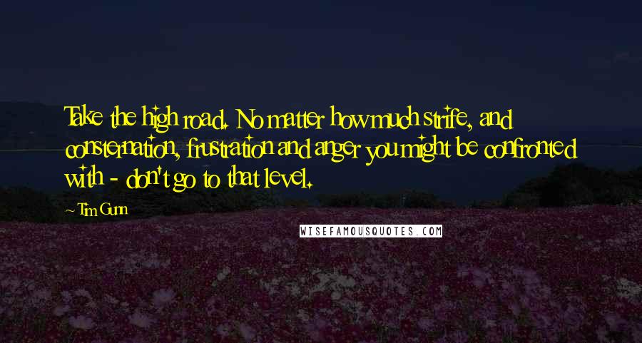 Tim Gunn Quotes: Take the high road. No matter how much strife, and consternation, frustration and anger you might be confronted with - don't go to that level.