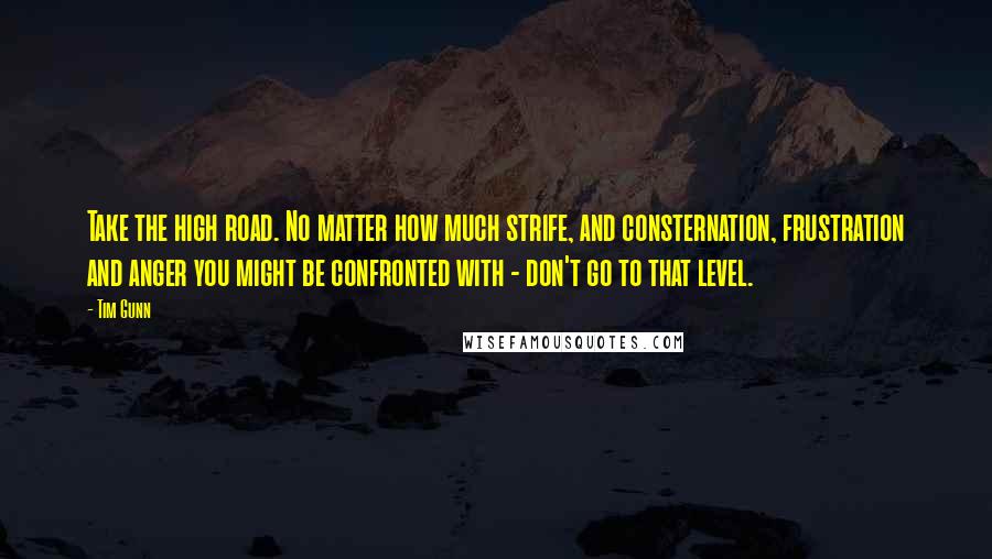 Tim Gunn Quotes: Take the high road. No matter how much strife, and consternation, frustration and anger you might be confronted with - don't go to that level.