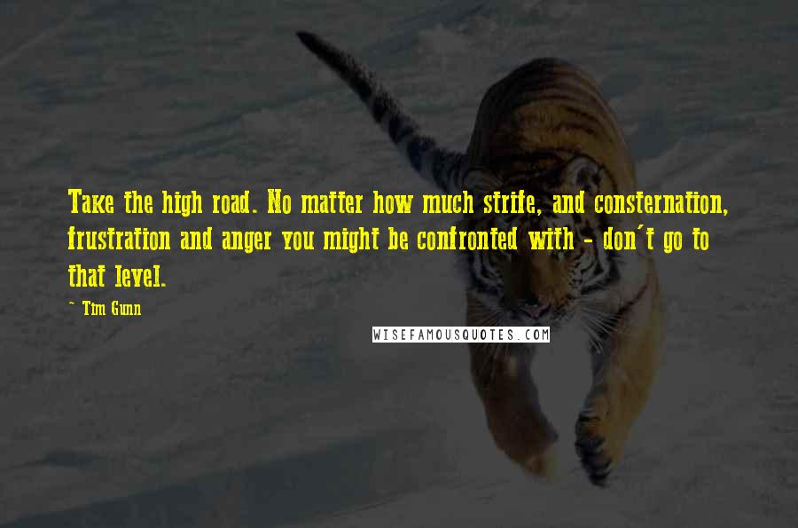 Tim Gunn Quotes: Take the high road. No matter how much strife, and consternation, frustration and anger you might be confronted with - don't go to that level.