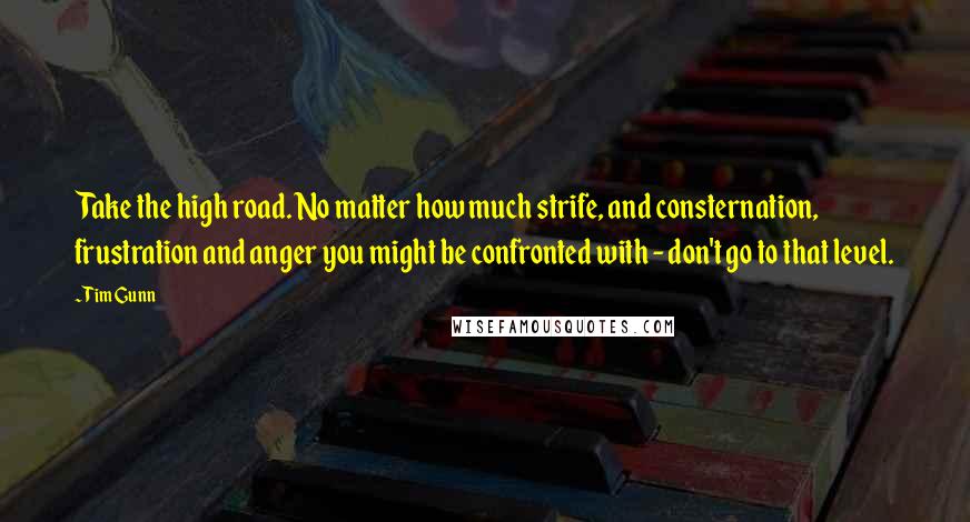 Tim Gunn Quotes: Take the high road. No matter how much strife, and consternation, frustration and anger you might be confronted with - don't go to that level.