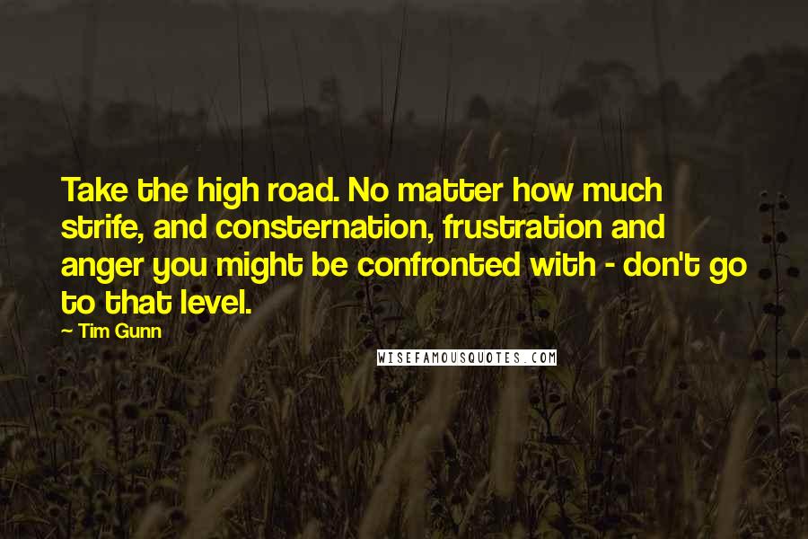 Tim Gunn Quotes: Take the high road. No matter how much strife, and consternation, frustration and anger you might be confronted with - don't go to that level.