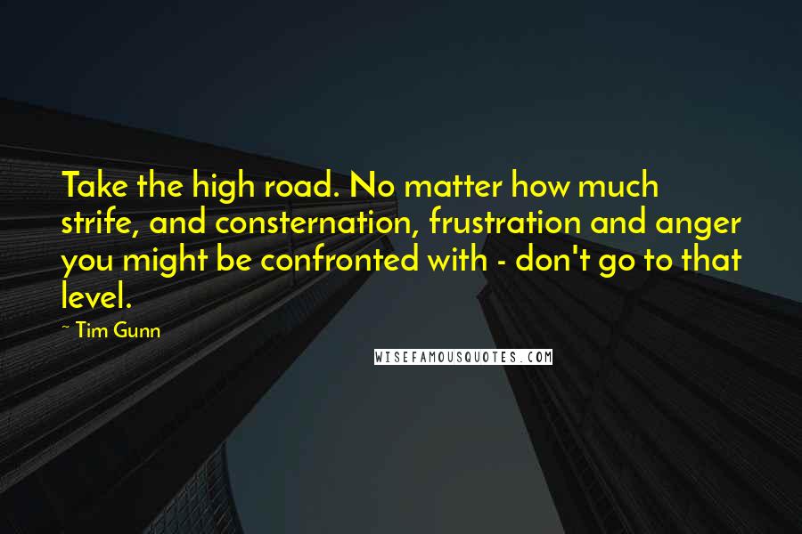 Tim Gunn Quotes: Take the high road. No matter how much strife, and consternation, frustration and anger you might be confronted with - don't go to that level.