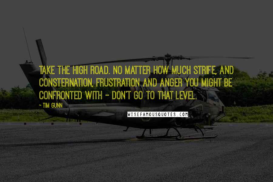 Tim Gunn Quotes: Take the high road. No matter how much strife, and consternation, frustration and anger you might be confronted with - don't go to that level.