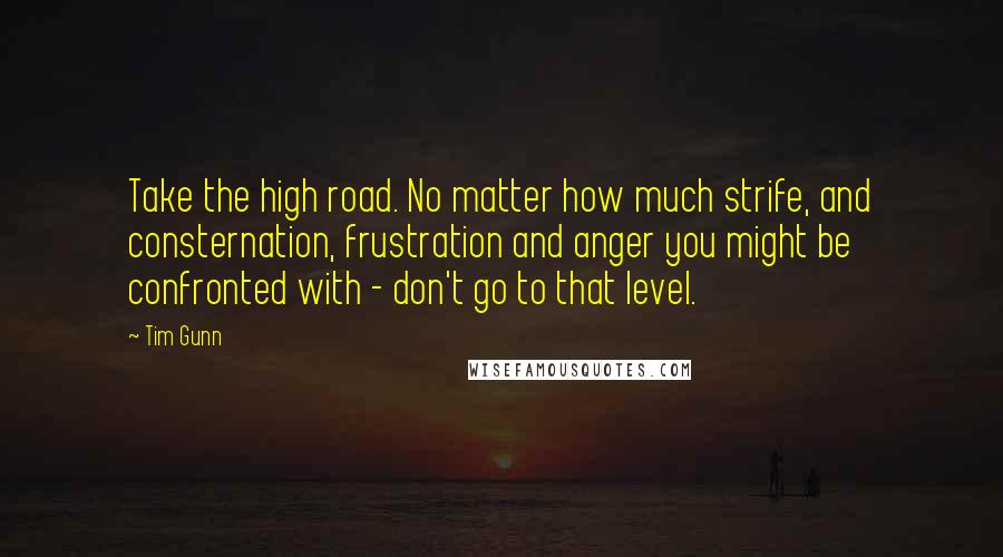 Tim Gunn Quotes: Take the high road. No matter how much strife, and consternation, frustration and anger you might be confronted with - don't go to that level.