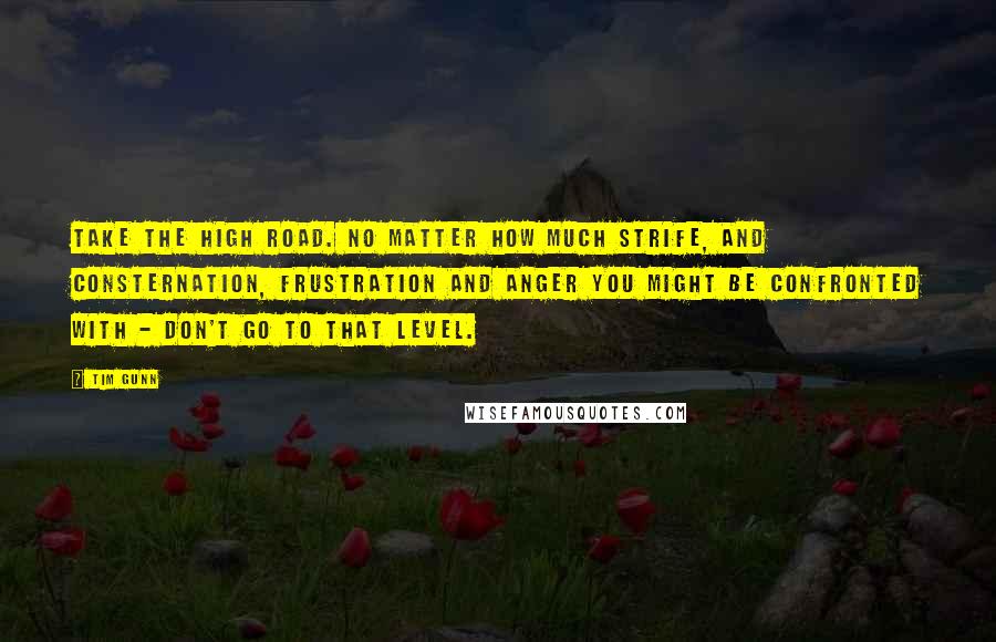 Tim Gunn Quotes: Take the high road. No matter how much strife, and consternation, frustration and anger you might be confronted with - don't go to that level.