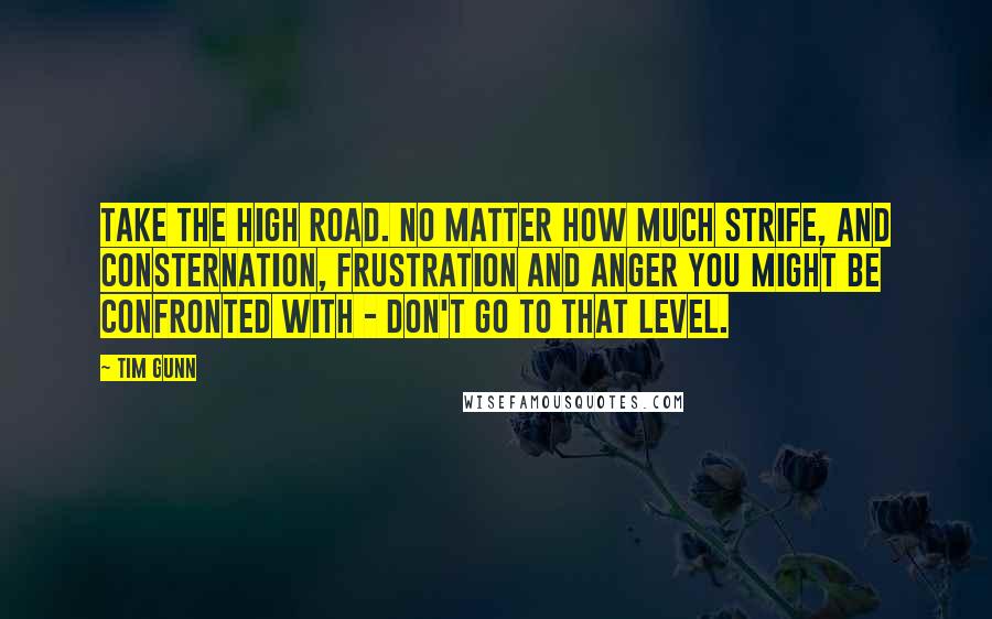 Tim Gunn Quotes: Take the high road. No matter how much strife, and consternation, frustration and anger you might be confronted with - don't go to that level.