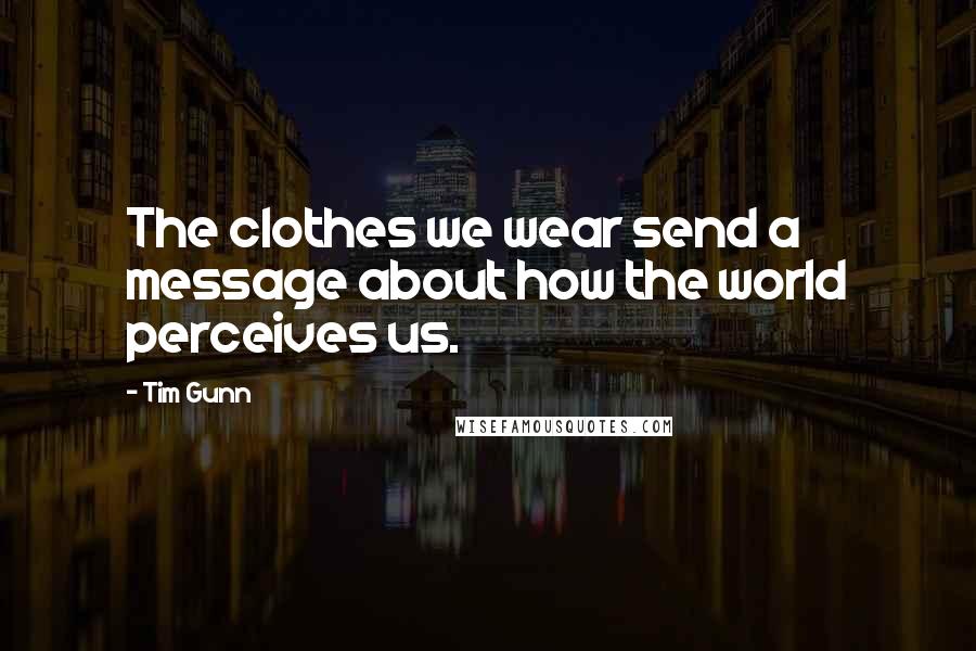 Tim Gunn Quotes: The clothes we wear send a message about how the world perceives us.