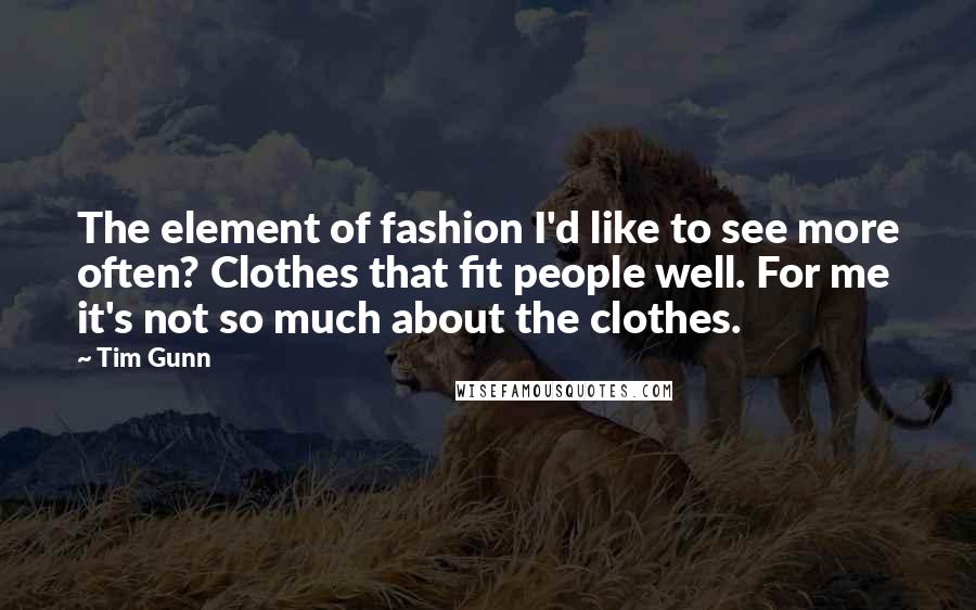 Tim Gunn Quotes: The element of fashion I'd like to see more often? Clothes that fit people well. For me it's not so much about the clothes.