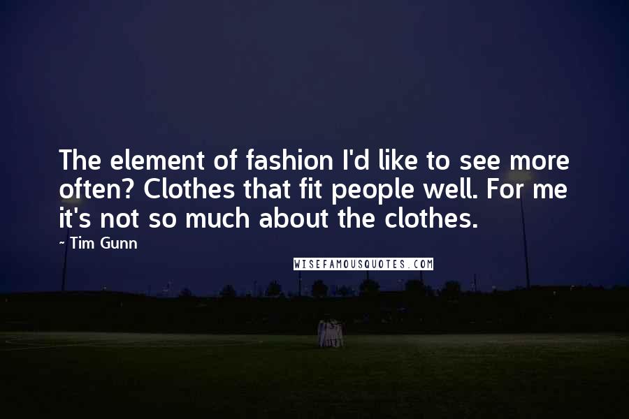 Tim Gunn Quotes: The element of fashion I'd like to see more often? Clothes that fit people well. For me it's not so much about the clothes.