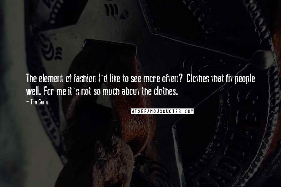 Tim Gunn Quotes: The element of fashion I'd like to see more often? Clothes that fit people well. For me it's not so much about the clothes.