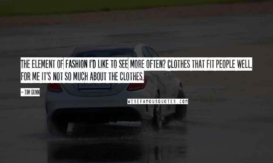 Tim Gunn Quotes: The element of fashion I'd like to see more often? Clothes that fit people well. For me it's not so much about the clothes.