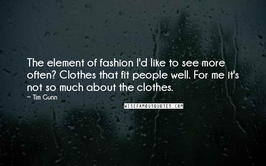 Tim Gunn Quotes: The element of fashion I'd like to see more often? Clothes that fit people well. For me it's not so much about the clothes.