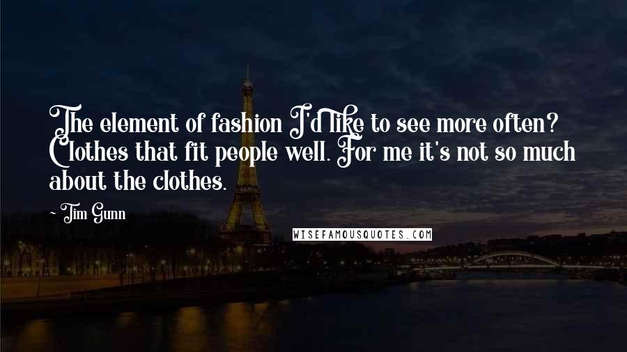 Tim Gunn Quotes: The element of fashion I'd like to see more often? Clothes that fit people well. For me it's not so much about the clothes.