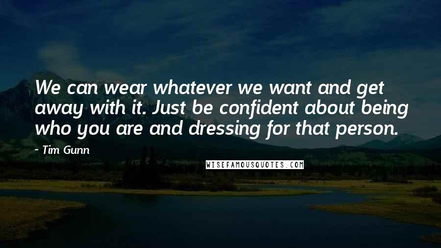 Tim Gunn Quotes: We can wear whatever we want and get away with it. Just be confident about being who you are and dressing for that person.