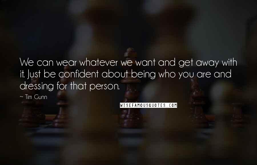 Tim Gunn Quotes: We can wear whatever we want and get away with it. Just be confident about being who you are and dressing for that person.