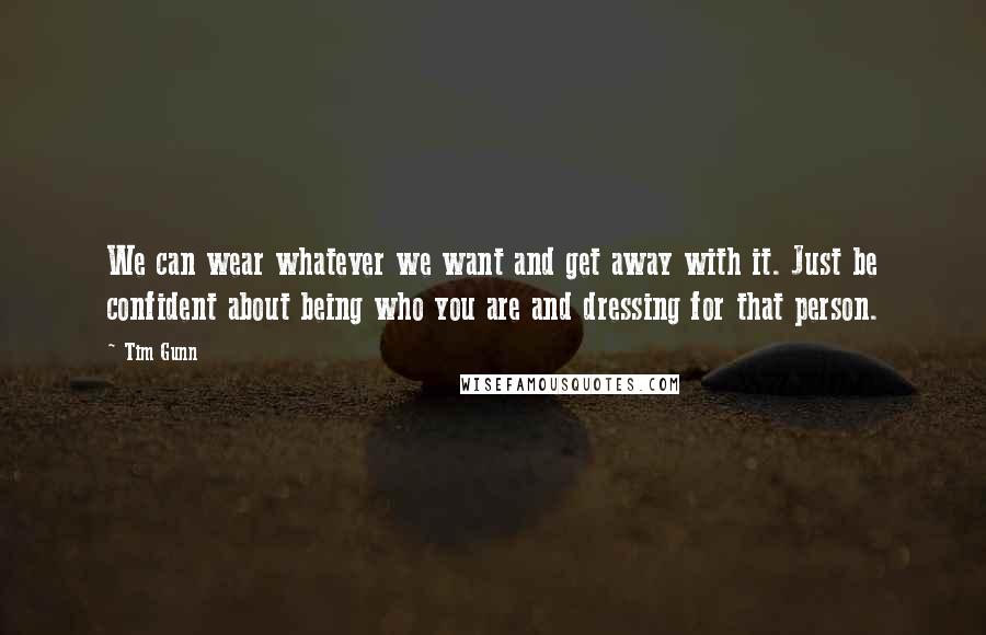 Tim Gunn Quotes: We can wear whatever we want and get away with it. Just be confident about being who you are and dressing for that person.