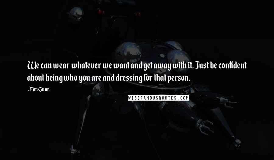 Tim Gunn Quotes: We can wear whatever we want and get away with it. Just be confident about being who you are and dressing for that person.