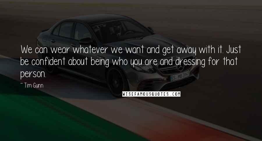 Tim Gunn Quotes: We can wear whatever we want and get away with it. Just be confident about being who you are and dressing for that person.