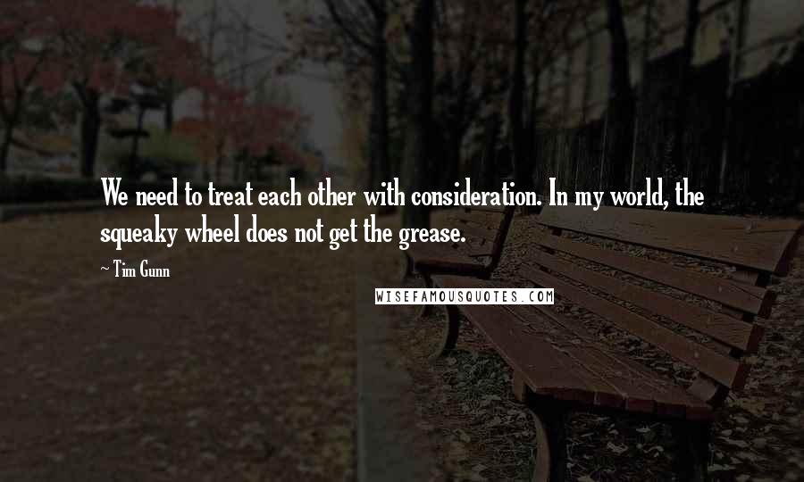 Tim Gunn Quotes: We need to treat each other with consideration. In my world, the squeaky wheel does not get the grease.