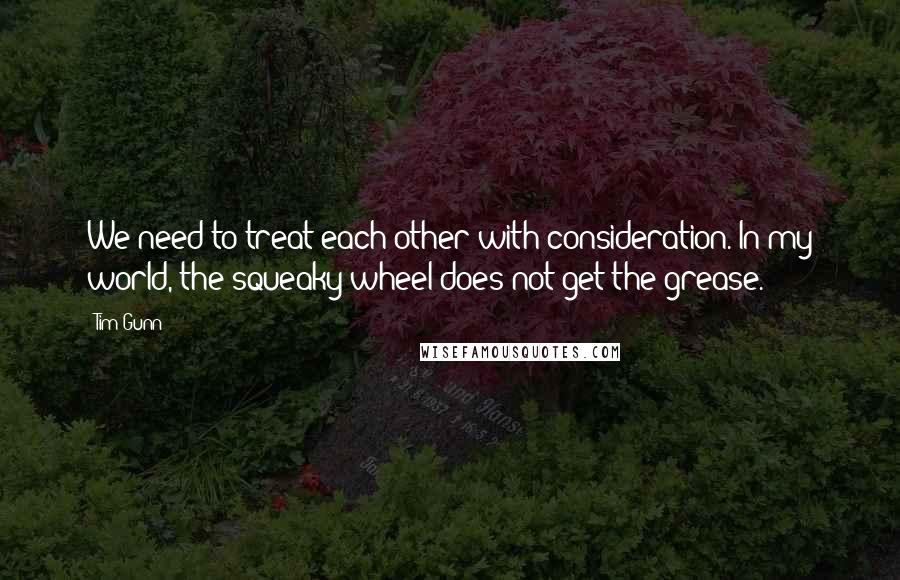 Tim Gunn Quotes: We need to treat each other with consideration. In my world, the squeaky wheel does not get the grease.