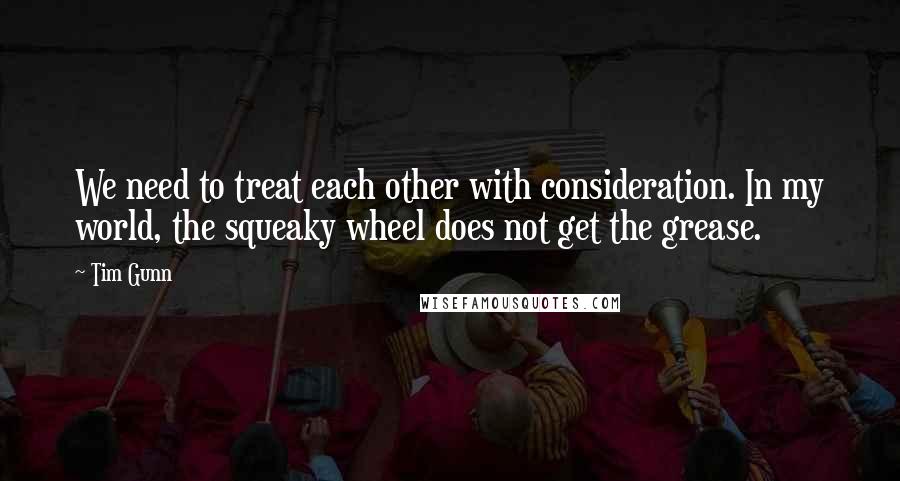 Tim Gunn Quotes: We need to treat each other with consideration. In my world, the squeaky wheel does not get the grease.